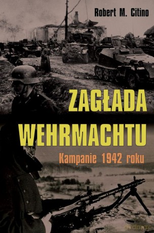 Zagłada Wehrmachtu. Kampanie 1942 roku - Robert M. Citino [KSIĄŻKA]