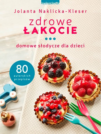 Zdrowe łakocie domowe. Słodycze dla dzieci - Jolanta Naklicka-Kleser [KSIĄŻKA]