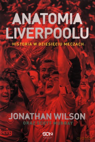 Anatomia Liverpoolu. Historia w dziesięciu meczach - Jonathan Wilson, Scott Murray, Bartłomiej Łopatka, Radosław Chmiel [KSIĄŻKA]