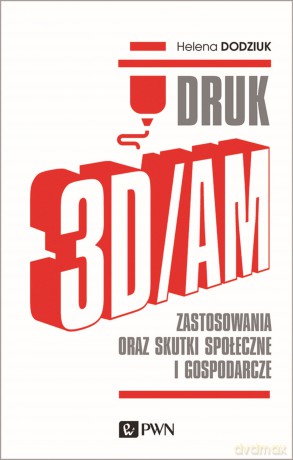 Druk 3D/am. Zastosowania oraz skutki społeczne i gospodarcze - Helena Dodziuk [KSIĄŻKA]