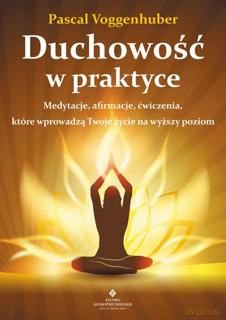 Duchowość w praktyce. Medytacje afirmacje ćwiczenia które wprowadzą twoje życie na wyższy poziom - Pascal Voggenhuber [KSIĄŻKA]