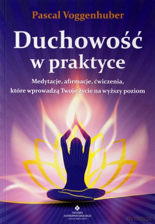 Duchowość w praktyce. Medytacje afirmacje ćwiczenia które wprowadzą twoje życie na wyższy poziom - Pascal Voggenhuber [KSIĄŻKA]