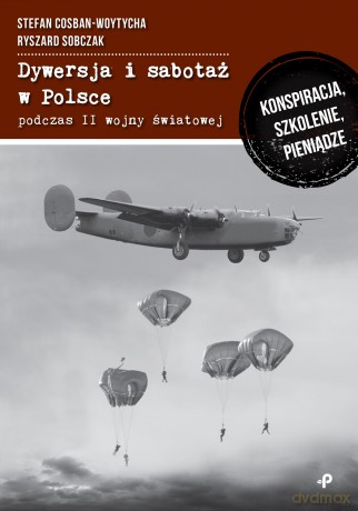 Dywersja i sabotaż w Polsce podczas II Wojny Światowej. Konspiracja, szkolenie, pieniądze - Stefan Cosban-Woytycha, Ryszard Szobczak [KSIĄŻKA]