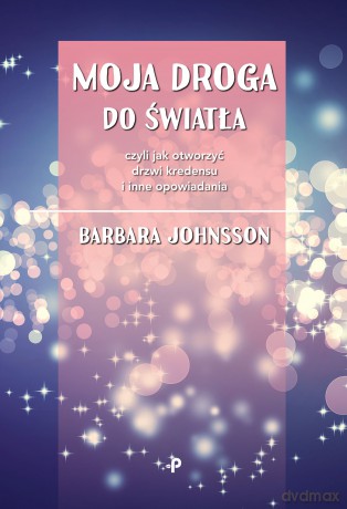 Moja droga do światła czyli jak otworzyć drzwi kredensu i inne opowiadania - Barbara Johnsson [KSIĄŻKA]