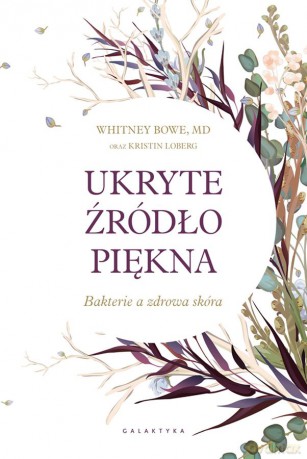 Ukryte źródło piękna. Bakterie a zdrowa skóra - Whitney Bowe [KSIĄŻKA]