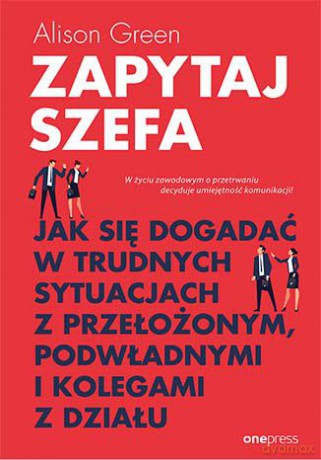 Zapytaj szefa. Jak się dogadać w trudnych sytuacjach z przełożonym, podwładnymi i kolegami z działu - Alison Green [KSIĄŻKA]