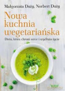 Nowa kuchnia wegetariańska Dieta, która chroni serce i wydłuża życie - Małgorzata Duży, Norbert Duży [KSIĄŻKA]