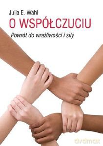 O współczuciu Powrót do wrażliwości i siły - Julia E. Wahl [KSIĄŻKA]