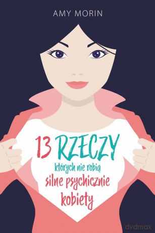 13 rzeczy których nie robią silne psychicznie kobiety - Amy Morin [KSIĄŻKA]