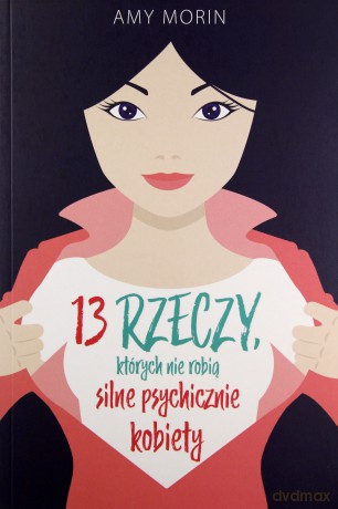 13 rzeczy których nie robią silne psychicznie kobiety - Amy Morin [KSIĄŻKA]