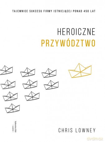 Heroiczne przywództwo. Tajemnice sukcesu firmy istniejącej ponad 450 lat - Chris Lowney [KSIĄŻKA]