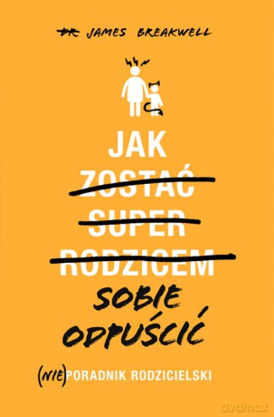 Jak sobie odpuścić. Nieporadnik rodzicielski - James Breakwell [KSIĄŻKA]