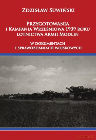 Przygotowania i kampania wrześniowa 1939 roku lotnictwa Armii Modlin w dokumentach i sprawozdaniach wojskowych - Zdzisław Suwiński [KSIĄŻKA]