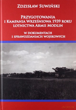 Przygotowania i kampania wrześniowa 1939 roku lotnictwa Armii Modlin w dokumentach i sprawozdaniach wojskowych - Zdzisław Suwiński [KSIĄŻKA]