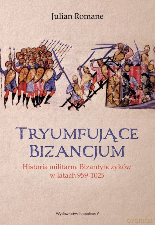 Tryumfujące Bizancjum. Historia militarna bizantyńczyków 959-1025 - Julian Romane [KSIĄŻKA]