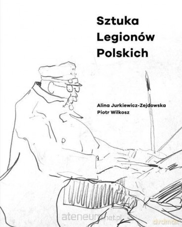 Sztuka Legionów Polskich - Alina Jurkiewicz-Zejdowska, Piotr Wilkosz [KSIĄŻKA]