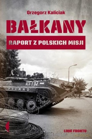 Bałkany. Raport z polskich misji - Grzegorz Kaliciak [KSIĄŻKA]