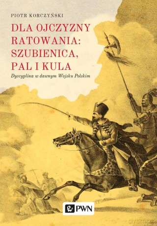 Dla ojczyzny ratowania. Szubienica, pal i kula. Dyscyplina w dawnym Wojsku Polskim - Piotr Korczyński [KSIĄŻKA]