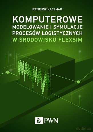 Komputerowe modelowanie i symulacje procesów logistycznych w środowisku flexsim - Ireneusz Kaczmar [KSIĄŻKA]