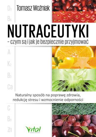 Nutraceutyki. Czym są i jak je bezpiecznie przyjmować. Naturalny sposób na poprawę zdrowia, redukcję stresu i wzmocnienie odporności - Tomasz Woźniak [KSIĄŻKA]