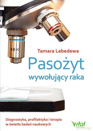 Pasożyt wywołujący raka. Diagnostyka, profilaktyka i terapia w świetle badań naukowych - Tamara Lebedewa [KSIĄŻKA]