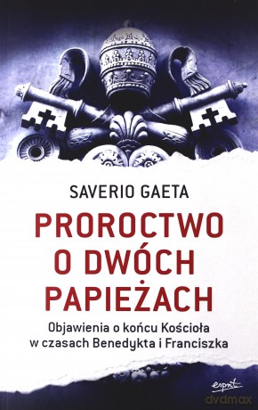 Proroctwo o dwóch papieżach objawienia o końcu kościoła w czasach Benedykta i Franciszka - Saverio Gaeta [KSIĄŻKA]