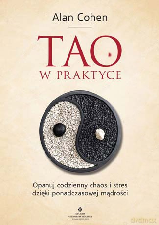 Tao w praktyce. Opanuj codzienny chaos i stres dzięki ponadczasowej mądrości - Alan Cohen [KSIĄŻKA]
