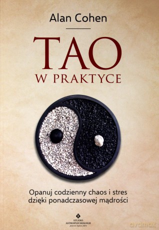 Tao w praktyce. Opanuj codzienny chaos i stres dzięki ponadczasowej mądrości - Alan Cohen [KSIĄŻKA]