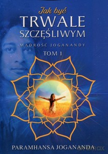 Jak być trwale szczęśliwym Mądrość Joganandy (Tom 1) - Paramhansa Jogananda [KSIĄŻKA]