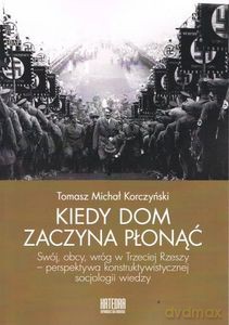 Kiedy dom zaczyna płonąć Swój, obcy, wróg w Trzeciej Rzeszy - perspektywa konstruktywistycznej socjologii wiedzy - Tomasz Michał Korczyński [KSIĄŻKA]