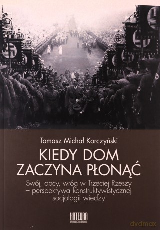 Kiedy dom zaczyna płonąć Swój, obcy, wróg w Trzeciej Rzeszy - perspektywa konstruktywistycznej socjologii wiedzy - Tomasz Michał Korczyński [KSIĄŻKA]