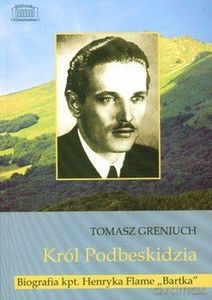 Król Podbeskidzia Biografia kpt. Henryka Flame "Bartka" - Tomasz Greniuch [KSIĄŻKA]