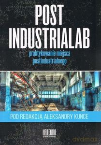 Post Industrialab praktykowanie miejsca postindustrialnego - Aleksandra Kunce [KSIĄŻKA]