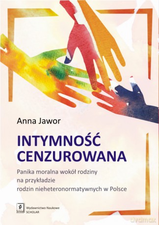 Intymność cenzurowana. Panika moralna wokół rodziny na przykładzie rodzin nieheteronormatywnych w Polsce - Anna Jawor [KSIĄŻKA]