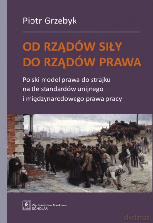 Od rządów siły do rządów prawa. Polski model prawa do strajku na tle standardów unijnego i międzynarodowego prawa pracy - Piotr Grzebyk [KSIĄŻKA]