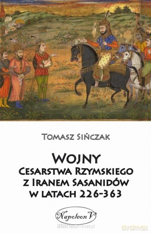 Wojny Cesarstwa Rzymskiego z Iranem Sasanidów - Tomasz Sińczak [KSIĄŻKA]