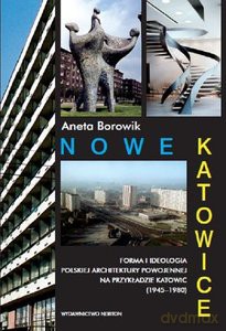 Nowe Katowice. Forma i ideologia polskiej architektury powojennej na przykładzie Katowic (1945-1980) - Aneta Borowik [KSIĄŻKA]