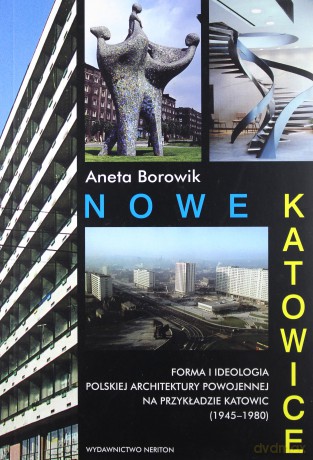 Nowe Katowice. Forma i ideologia polskiej architektury powojennej na przykładzie Katowic (1945-1980) - Aneta Borowik [KSIĄŻKA]