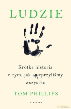 Ludzie. Krótka historia o tym jak spieprzyliśmy wszystko - Tom Phillips [KSIĄŻKA]