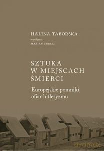 Sztuka w miejscach śmierci Europejskie pomniki ofiar hitleryzmu - Halina Taborska [KSIĄŻKA]