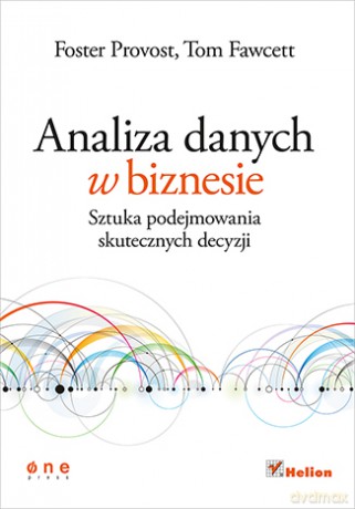 Analiza danych w biznesie. Sztuka podejmowania skutecznych decyzji - Foster Provost, Tom Fawcett [KSIĄŻKA]