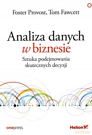 Analiza danych w biznesie. Sztuka podejmowania skutecznych decyzji - Foster Provost, Tom Fawcett [KSIĄŻKA]