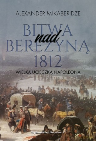 Bitwa nad Berezyną. 1812 wielka ucieczka Napoleona - Aleksander Mikaberidze [KSIĄŻKA]