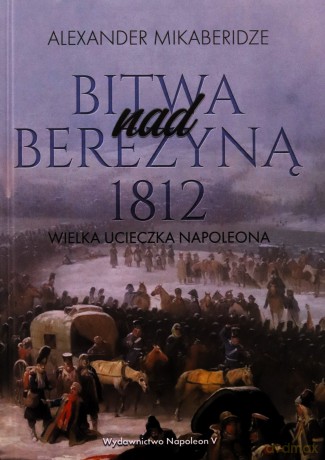 Bitwa nad Berezyną. 1812 wielka ucieczka Napoleona - Aleksander Mikaberidze [KSIĄŻKA]