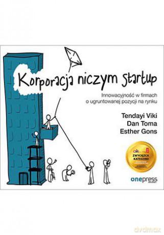 Korporacja niczym startup. Innowacyjność w firmach o ugruntowanej pozycji na rynku - Tendayi Viki, Dan Toma, Esther Gons [KSIĄŻKA]