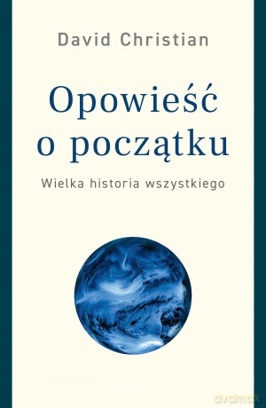 Opowieść o początku. Wielka historia wszystkiego - David Christian [KSIĄŻKA]