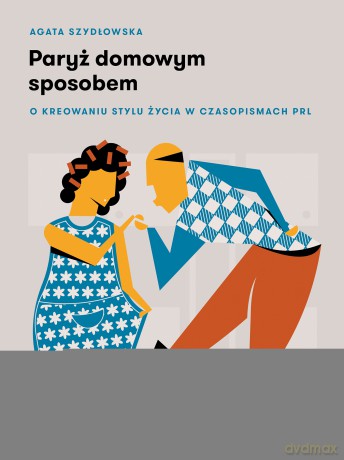 Paryż domowym sposobem. O kreowaniu stylu życia w czasopismach PRL - Agata Szydłowska [KSIĄŻKA]