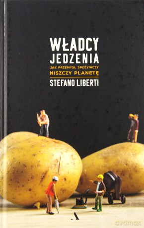Władcy jedzenia. Jak przemysł spożywczy niszczy planetę - Stefano Liberti [KSIĄŻKA]