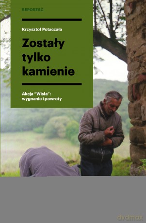 Zostały tylko kamienie. Akcja Wisła. Wygnanie i powroty - Krzysztof Potaczała [KSIĄŻKA]