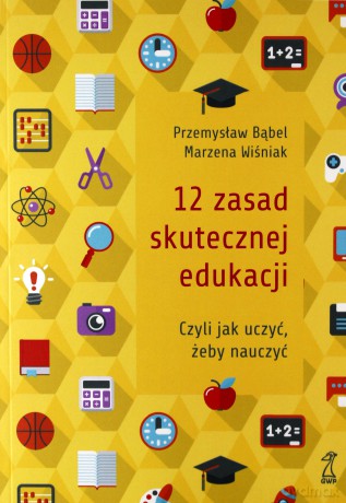 12 zasad skutecznej edukacji Czyli jak uczyć, żeby nauczyć - Przemysław Bąbel, Marzena Wiśniak [KSIĄŻKA]